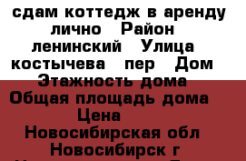 сдам коттедж в аренду лично › Район ­ ленинский › Улица ­ костычева 1 пер › Дом ­ 7 › Этажность дома ­ 2 › Общая площадь дома ­ 150 › Цена ­ 35 000 - Новосибирская обл., Новосибирск г. Недвижимость » Дома, коттеджи, дачи аренда   